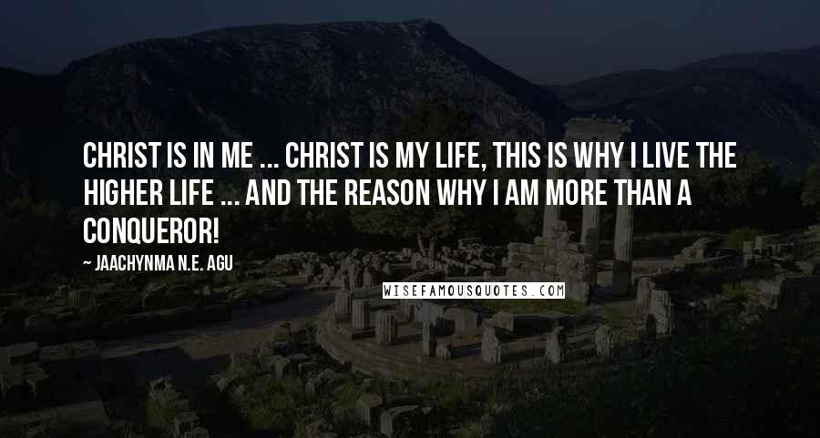 Jaachynma N.E. Agu Quotes: Christ is in me ... Christ is my life, this is why i live the higher life ... and the reason why i am more than a conqueror!