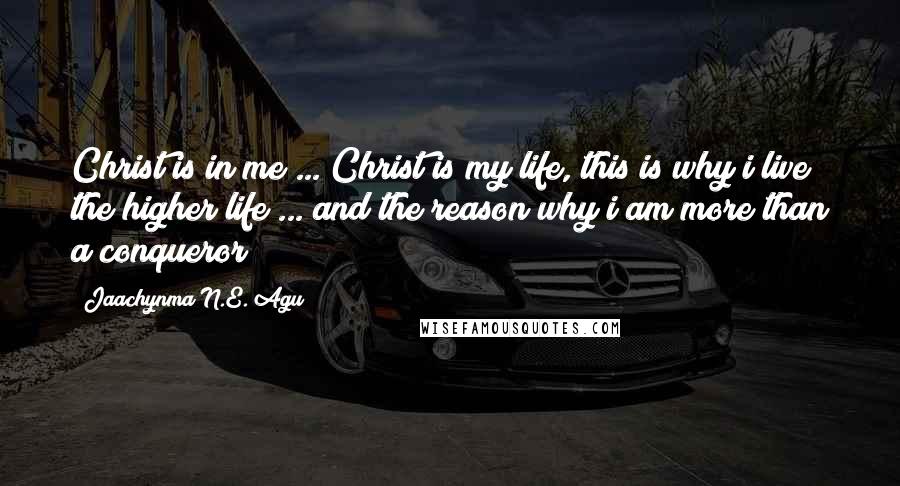 Jaachynma N.E. Agu Quotes: Christ is in me ... Christ is my life, this is why i live the higher life ... and the reason why i am more than a conqueror!