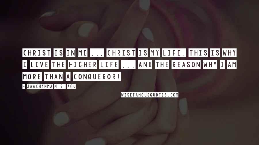 Jaachynma N.E. Agu Quotes: Christ is in me ... Christ is my life, this is why i live the higher life ... and the reason why i am more than a conqueror!