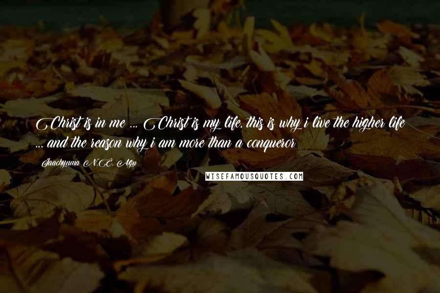 Jaachynma N.E. Agu Quotes: Christ is in me ... Christ is my life, this is why i live the higher life ... and the reason why i am more than a conqueror!