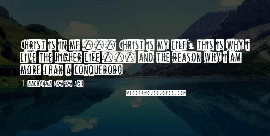 Jaachynma N.E. Agu Quotes: Christ is in me ... Christ is my life, this is why i live the higher life ... and the reason why i am more than a conqueror!