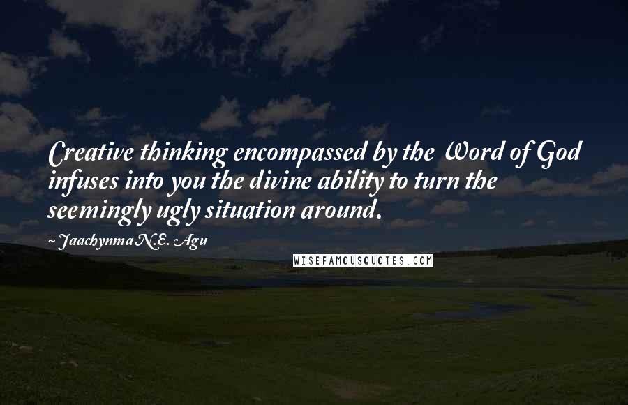 Jaachynma N.E. Agu Quotes: Creative thinking encompassed by the Word of God infuses into you the divine ability to turn the seemingly ugly situation around.