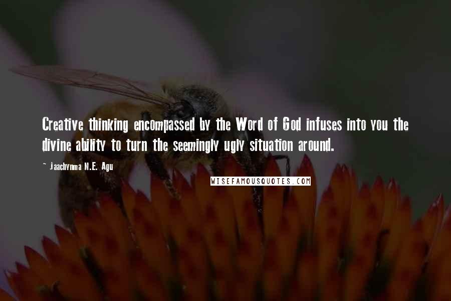 Jaachynma N.E. Agu Quotes: Creative thinking encompassed by the Word of God infuses into you the divine ability to turn the seemingly ugly situation around.