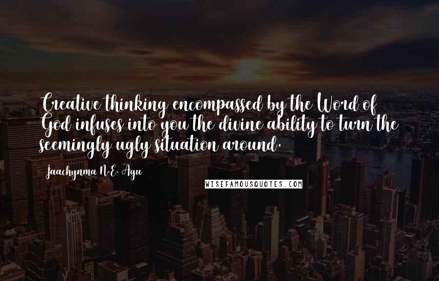 Jaachynma N.E. Agu Quotes: Creative thinking encompassed by the Word of God infuses into you the divine ability to turn the seemingly ugly situation around.