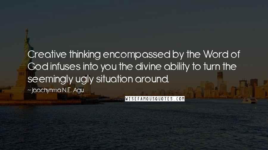 Jaachynma N.E. Agu Quotes: Creative thinking encompassed by the Word of God infuses into you the divine ability to turn the seemingly ugly situation around.