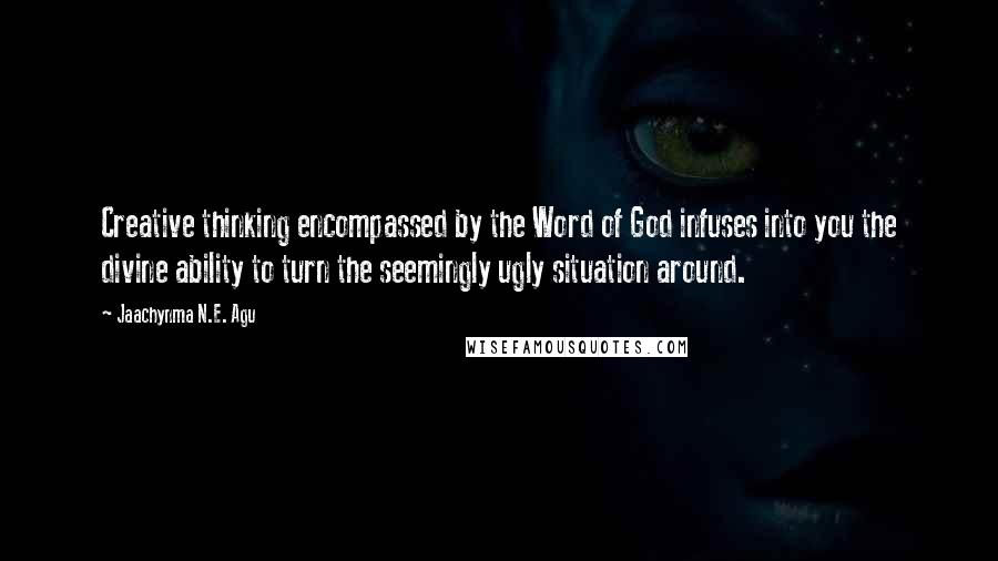 Jaachynma N.E. Agu Quotes: Creative thinking encompassed by the Word of God infuses into you the divine ability to turn the seemingly ugly situation around.