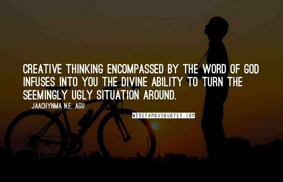 Jaachynma N.E. Agu Quotes: Creative thinking encompassed by the Word of God infuses into you the divine ability to turn the seemingly ugly situation around.