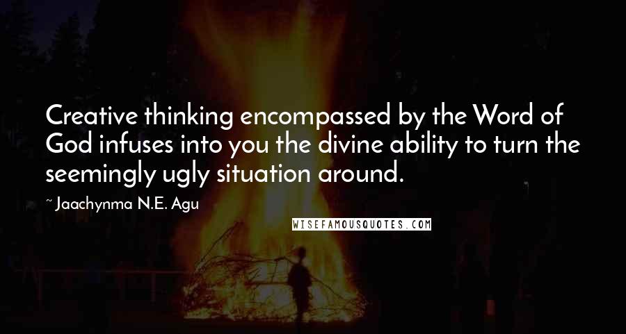 Jaachynma N.E. Agu Quotes: Creative thinking encompassed by the Word of God infuses into you the divine ability to turn the seemingly ugly situation around.