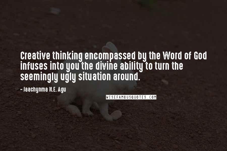 Jaachynma N.E. Agu Quotes: Creative thinking encompassed by the Word of God infuses into you the divine ability to turn the seemingly ugly situation around.