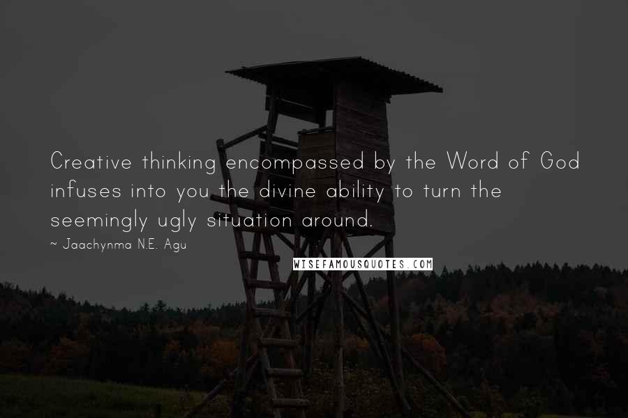 Jaachynma N.E. Agu Quotes: Creative thinking encompassed by the Word of God infuses into you the divine ability to turn the seemingly ugly situation around.