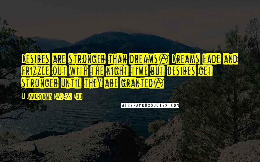 Jaachynma N.E. Agu Quotes: Desires are stronger than dreams. Dreams fade and frizzle out with the night time but desires get stronger until they are granted.