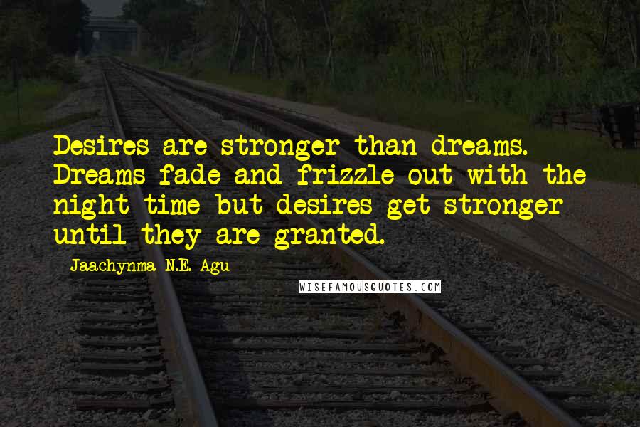 Jaachynma N.E. Agu Quotes: Desires are stronger than dreams. Dreams fade and frizzle out with the night time but desires get stronger until they are granted.