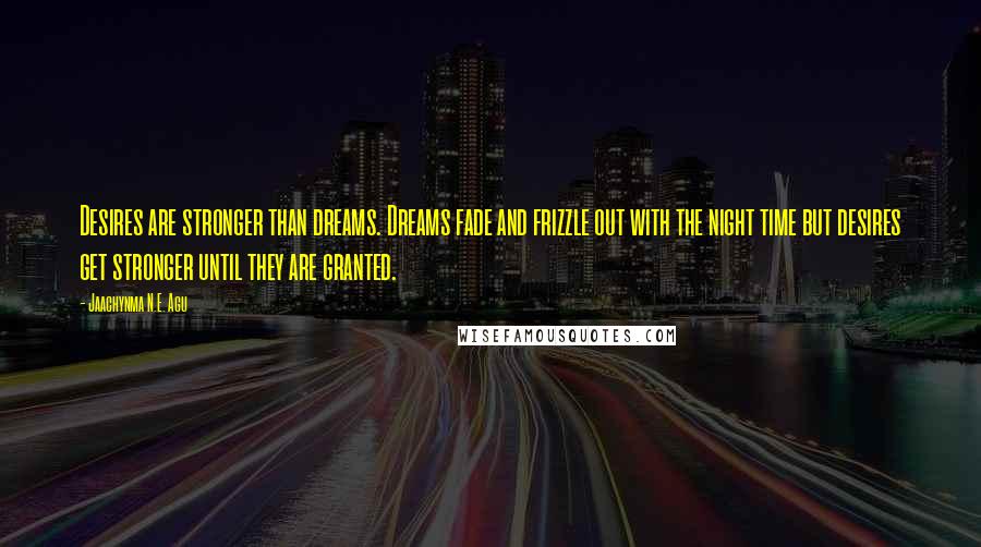 Jaachynma N.E. Agu Quotes: Desires are stronger than dreams. Dreams fade and frizzle out with the night time but desires get stronger until they are granted.