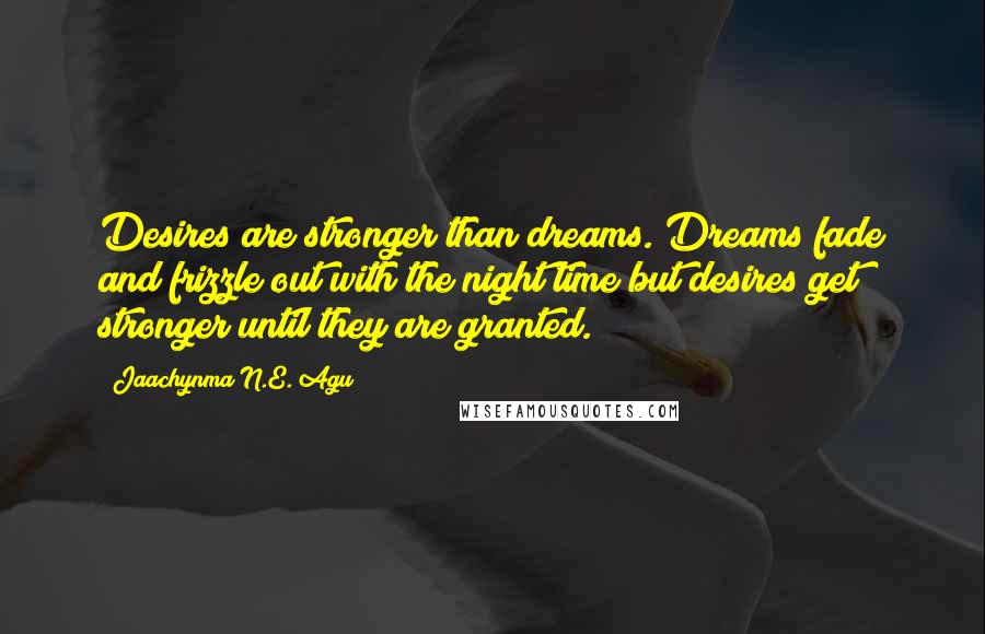 Jaachynma N.E. Agu Quotes: Desires are stronger than dreams. Dreams fade and frizzle out with the night time but desires get stronger until they are granted.