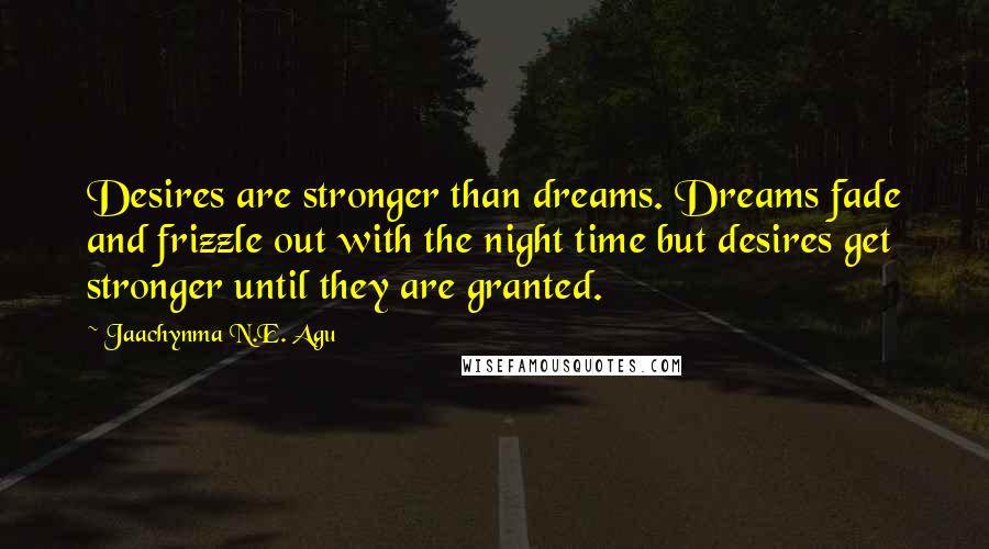 Jaachynma N.E. Agu Quotes: Desires are stronger than dreams. Dreams fade and frizzle out with the night time but desires get stronger until they are granted.