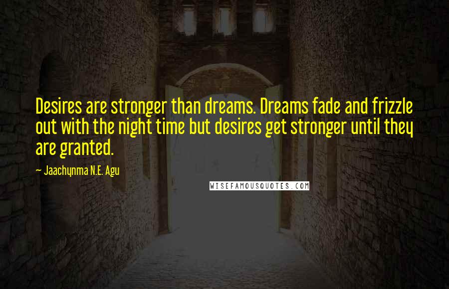 Jaachynma N.E. Agu Quotes: Desires are stronger than dreams. Dreams fade and frizzle out with the night time but desires get stronger until they are granted.