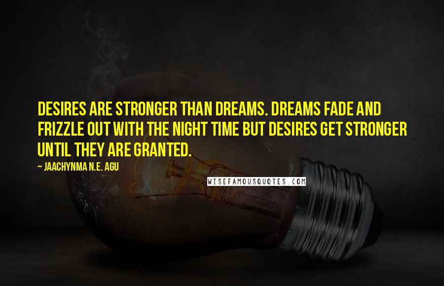 Jaachynma N.E. Agu Quotes: Desires are stronger than dreams. Dreams fade and frizzle out with the night time but desires get stronger until they are granted.