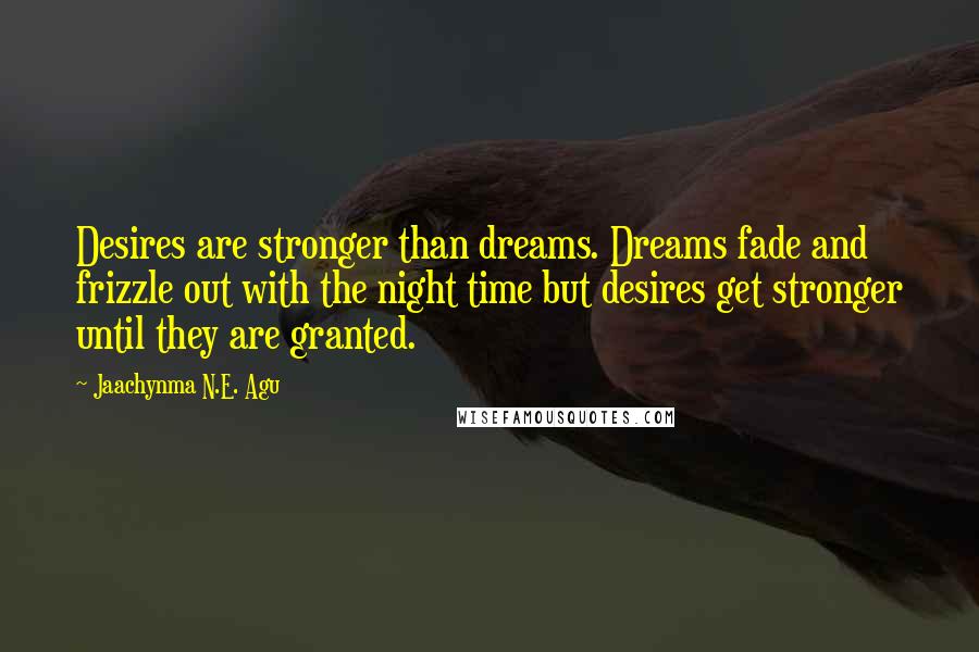 Jaachynma N.E. Agu Quotes: Desires are stronger than dreams. Dreams fade and frizzle out with the night time but desires get stronger until they are granted.