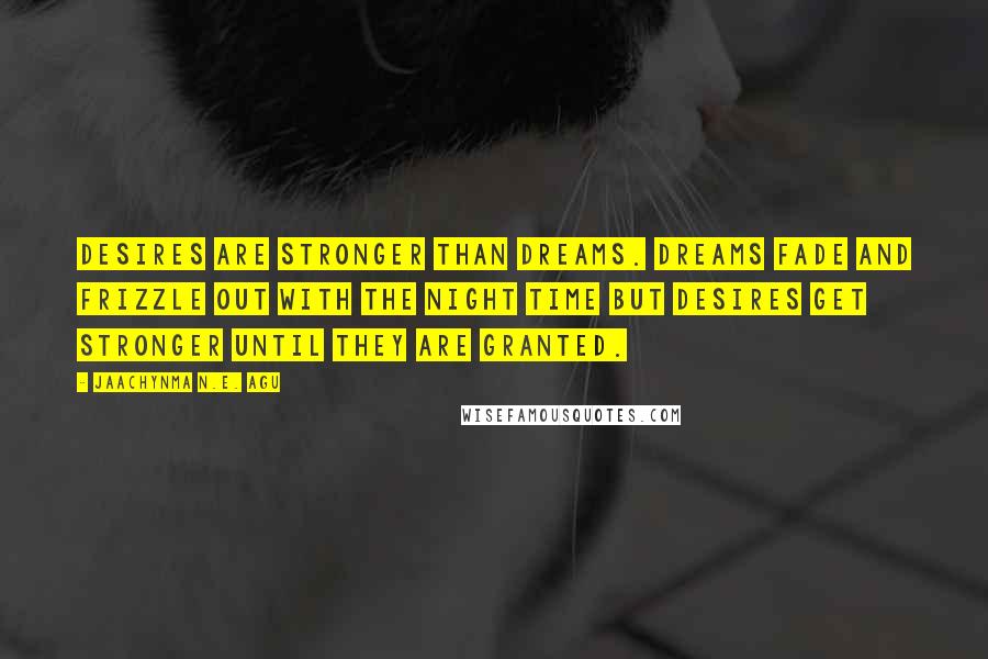 Jaachynma N.E. Agu Quotes: Desires are stronger than dreams. Dreams fade and frizzle out with the night time but desires get stronger until they are granted.