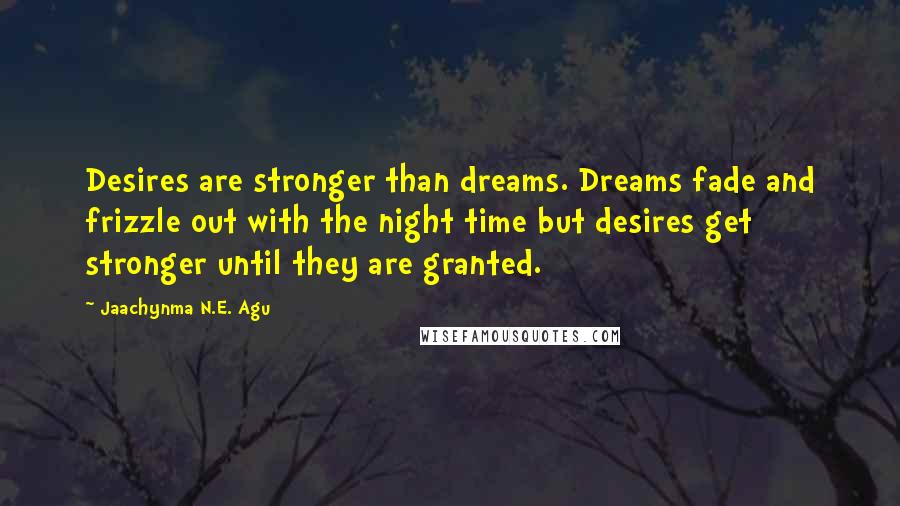 Jaachynma N.E. Agu Quotes: Desires are stronger than dreams. Dreams fade and frizzle out with the night time but desires get stronger until they are granted.