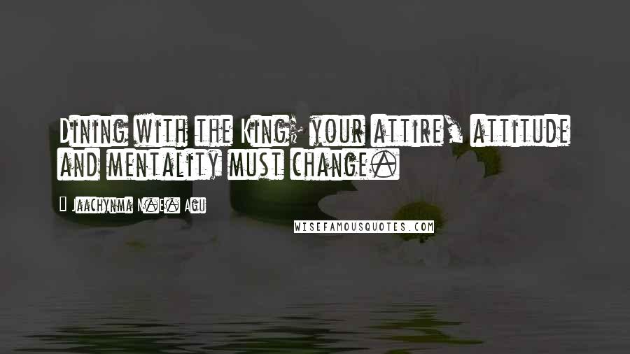 Jaachynma N.E. Agu Quotes: Dining with the King; your attire, attitude and mentality must change.