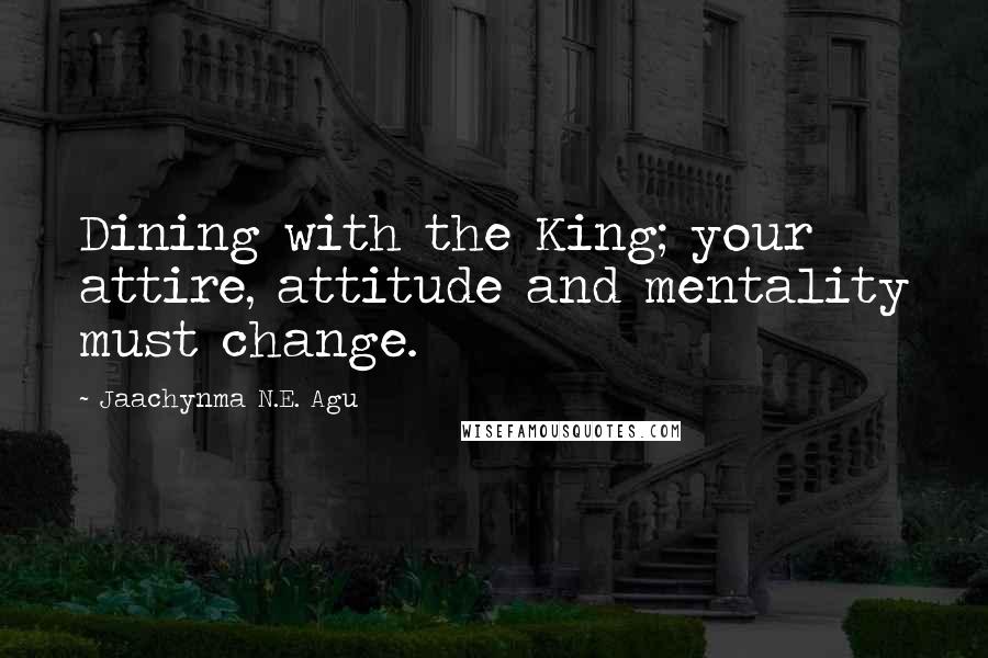 Jaachynma N.E. Agu Quotes: Dining with the King; your attire, attitude and mentality must change.