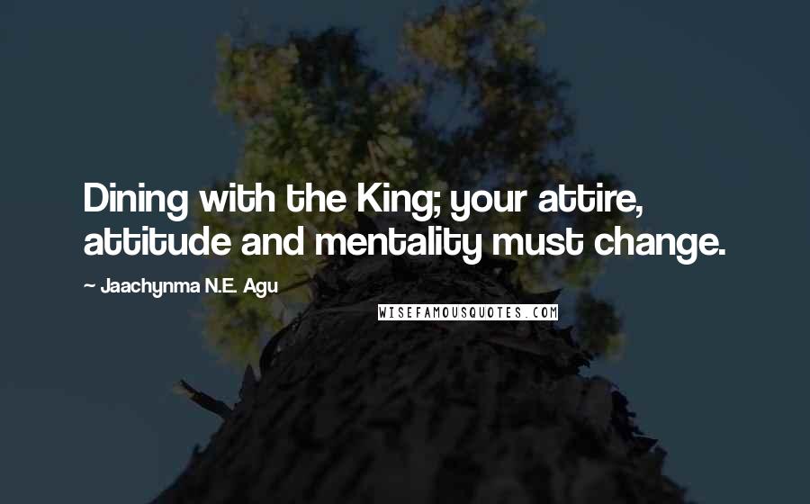 Jaachynma N.E. Agu Quotes: Dining with the King; your attire, attitude and mentality must change.