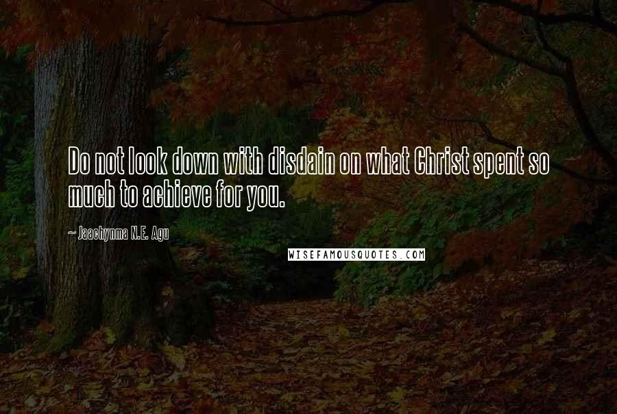 Jaachynma N.E. Agu Quotes: Do not look down with disdain on what Christ spent so much to achieve for you.