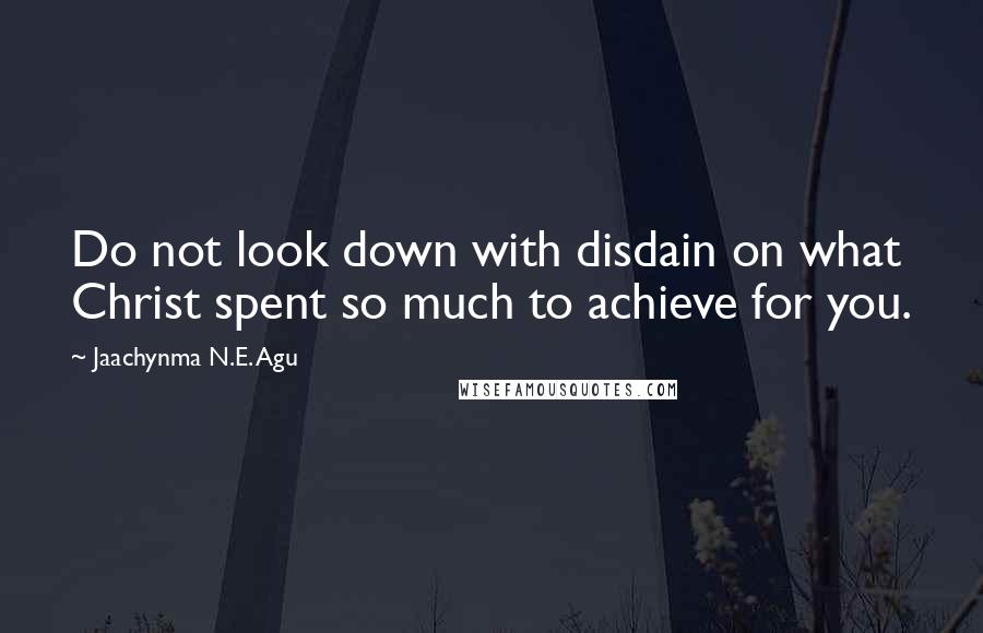 Jaachynma N.E. Agu Quotes: Do not look down with disdain on what Christ spent so much to achieve for you.