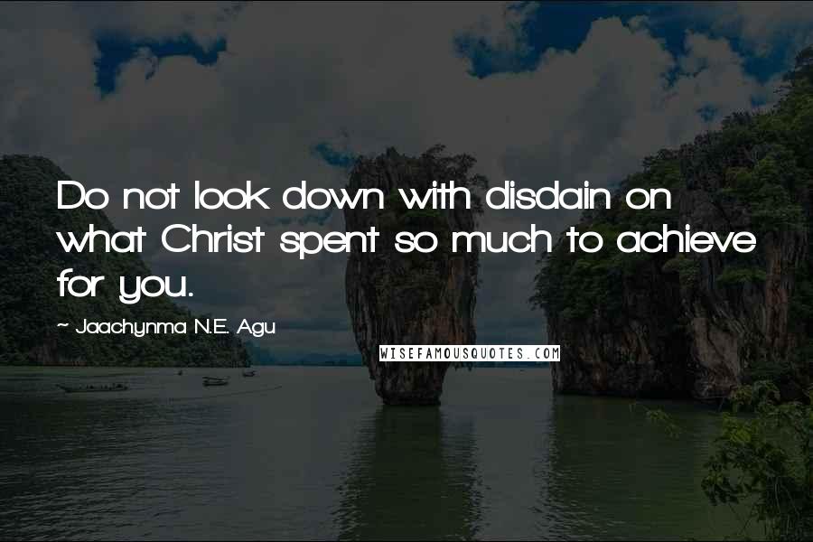 Jaachynma N.E. Agu Quotes: Do not look down with disdain on what Christ spent so much to achieve for you.