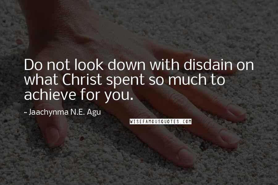 Jaachynma N.E. Agu Quotes: Do not look down with disdain on what Christ spent so much to achieve for you.