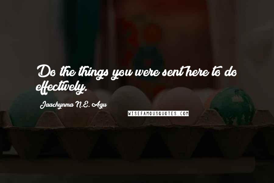 Jaachynma N.E. Agu Quotes: Do the things you were sent here to do effectively.