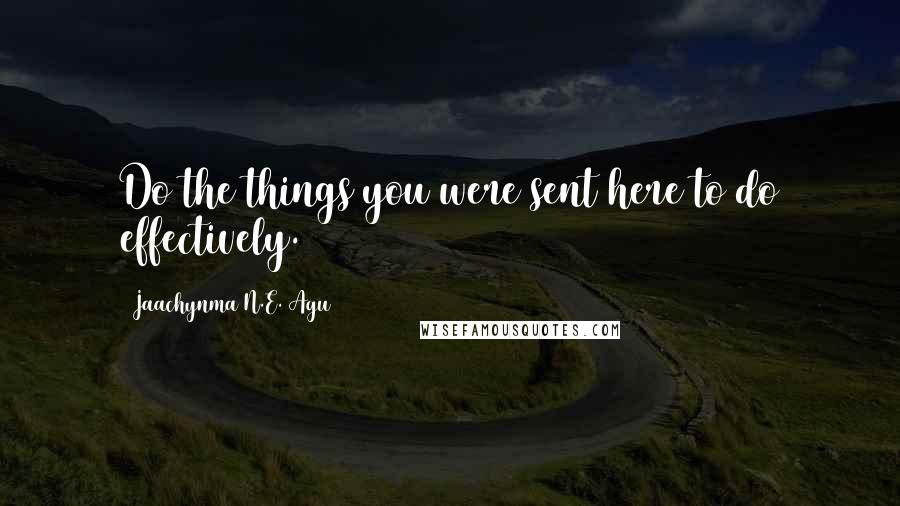 Jaachynma N.E. Agu Quotes: Do the things you were sent here to do effectively.