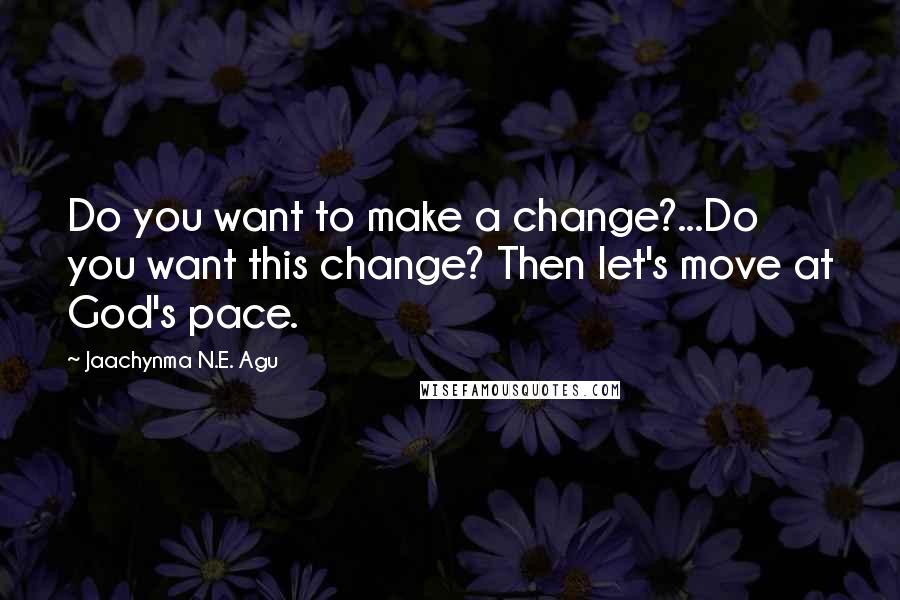 Jaachynma N.E. Agu Quotes: Do you want to make a change?...Do you want this change? Then let's move at God's pace.