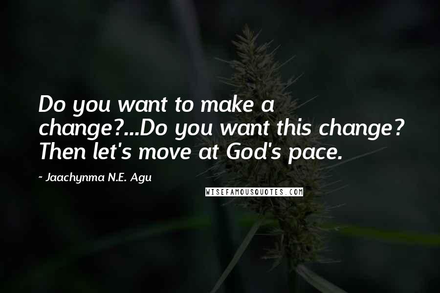 Jaachynma N.E. Agu Quotes: Do you want to make a change?...Do you want this change? Then let's move at God's pace.