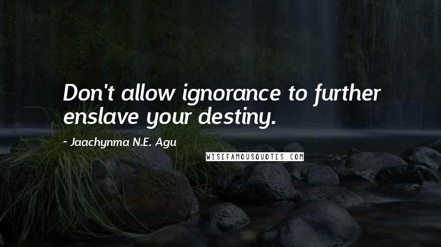 Jaachynma N.E. Agu Quotes: Don't allow ignorance to further enslave your destiny.