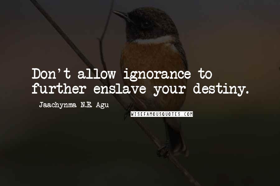 Jaachynma N.E. Agu Quotes: Don't allow ignorance to further enslave your destiny.