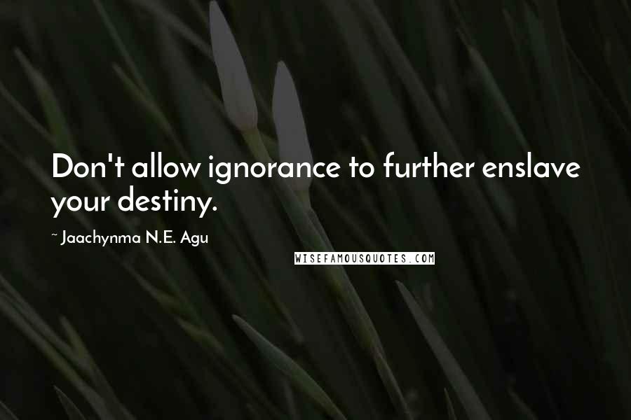 Jaachynma N.E. Agu Quotes: Don't allow ignorance to further enslave your destiny.