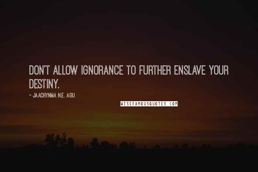 Jaachynma N.E. Agu Quotes: Don't allow ignorance to further enslave your destiny.