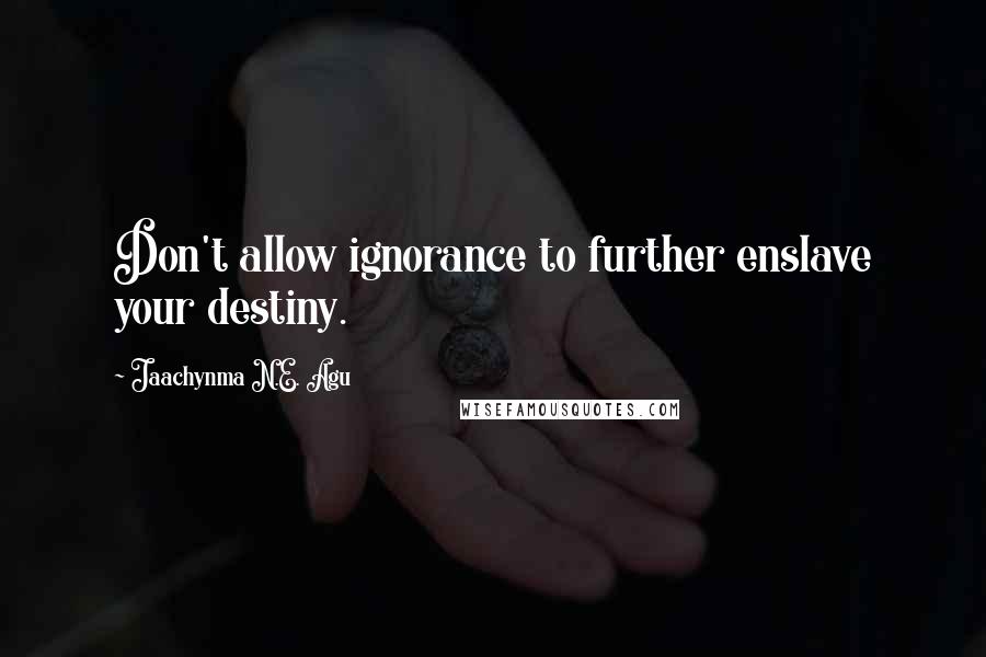 Jaachynma N.E. Agu Quotes: Don't allow ignorance to further enslave your destiny.