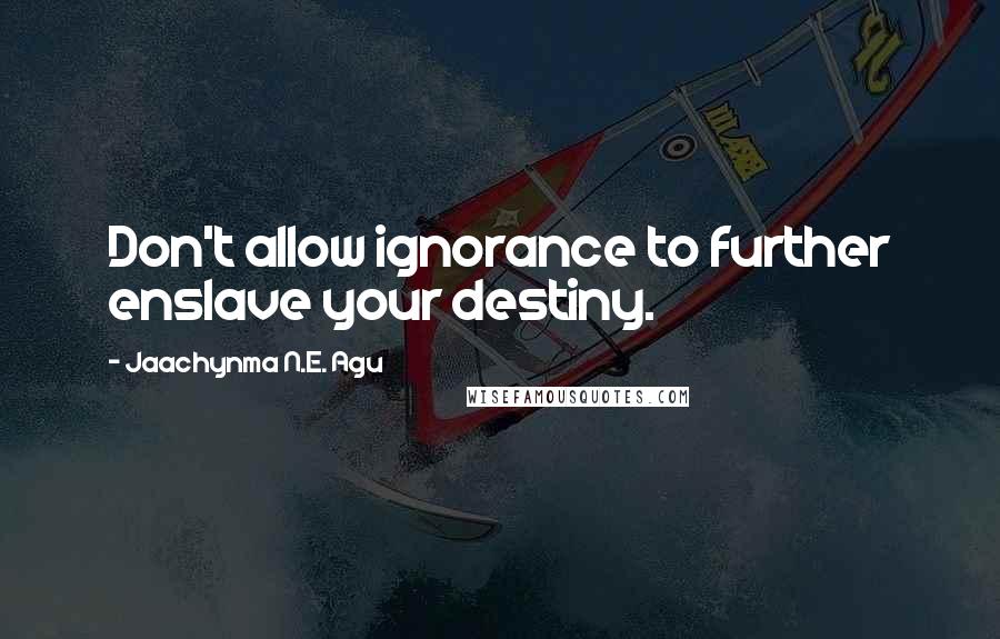 Jaachynma N.E. Agu Quotes: Don't allow ignorance to further enslave your destiny.