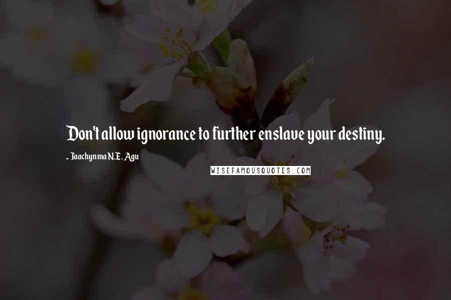Jaachynma N.E. Agu Quotes: Don't allow ignorance to further enslave your destiny.