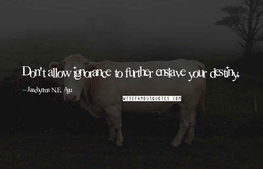 Jaachynma N.E. Agu Quotes: Don't allow ignorance to further enslave your destiny.