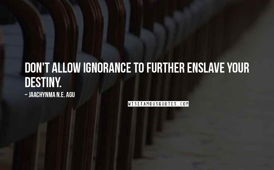 Jaachynma N.E. Agu Quotes: Don't allow ignorance to further enslave your destiny.