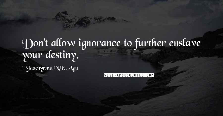 Jaachynma N.E. Agu Quotes: Don't allow ignorance to further enslave your destiny.