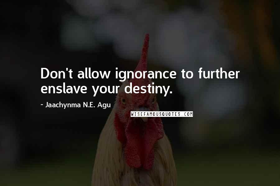 Jaachynma N.E. Agu Quotes: Don't allow ignorance to further enslave your destiny.