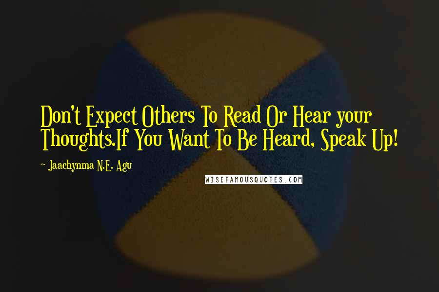 Jaachynma N.E. Agu Quotes: Don't Expect Others To Read Or Hear your Thoughts.If You Want To Be Heard, Speak Up!