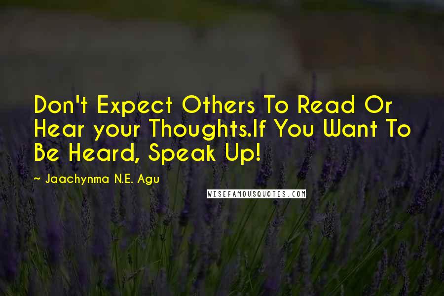 Jaachynma N.E. Agu Quotes: Don't Expect Others To Read Or Hear your Thoughts.If You Want To Be Heard, Speak Up!