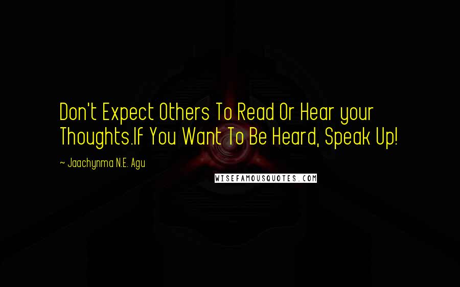 Jaachynma N.E. Agu Quotes: Don't Expect Others To Read Or Hear your Thoughts.If You Want To Be Heard, Speak Up!