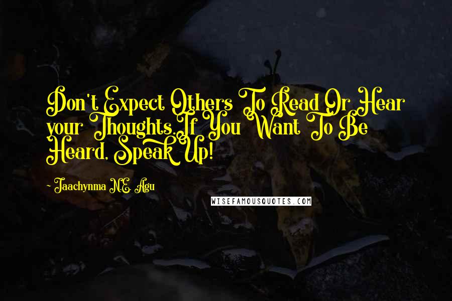 Jaachynma N.E. Agu Quotes: Don't Expect Others To Read Or Hear your Thoughts.If You Want To Be Heard, Speak Up!